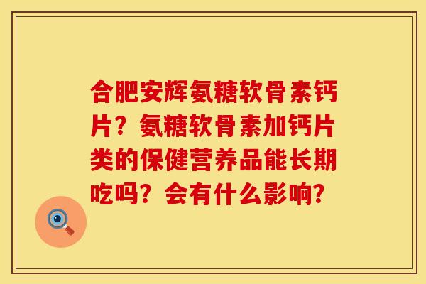 合肥安辉氨糖软骨素钙片？氨糖软骨素加钙片类的保健营养品能长期吃吗？会有什么影响？