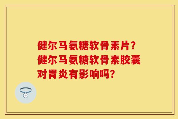 健尔马氨糖软骨素片？健尔马氨糖软骨素胶囊对胃炎有影响吗？
