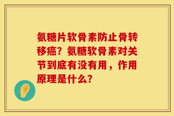 氨糖片软骨素防止骨转移癌？氨糖软骨素对关节到底有没有用，作用原理是什么？