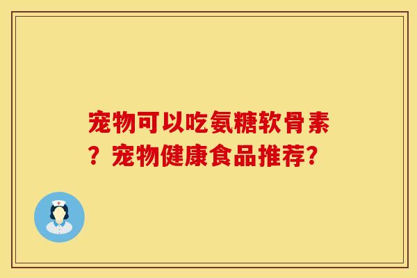 宠物可以吃氨糖软骨素？宠物健康食品推荐？