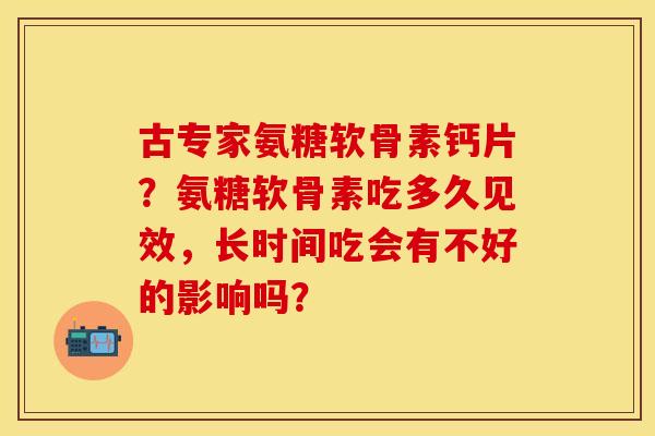 古专家氨糖软骨素钙片？氨糖软骨素吃多久见效，长时间吃会有不好的影响吗？