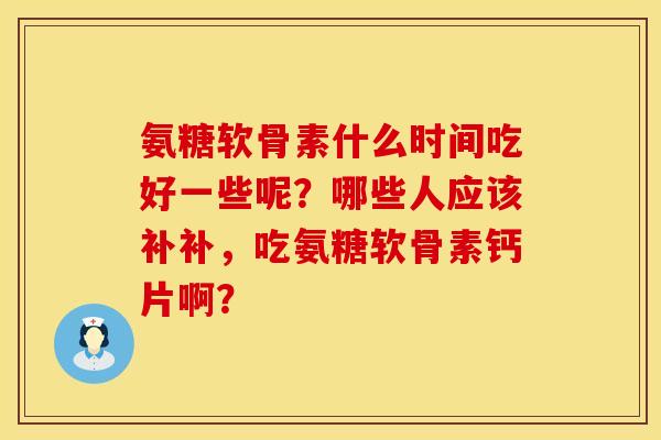 氨糖软骨素什么时间吃好一些呢？哪些人应该补补，吃氨糖软骨素钙片啊？