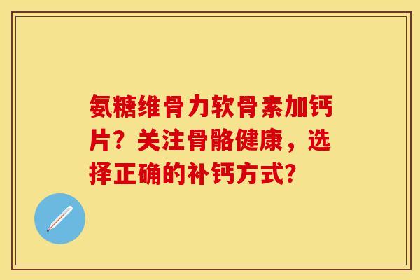 氨糖维骨力软骨素加钙片？关注骨骼健康，选择正确的补钙方式？