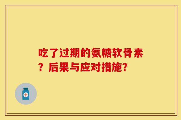吃了过期的氨糖软骨素？后果与应对措施？