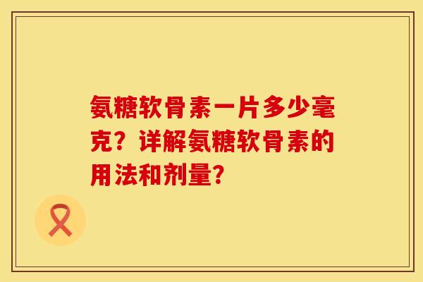 氨糖软骨素一片多少毫克？详解氨糖软骨素的用法和剂量？