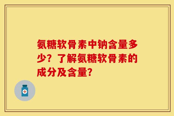 氨糖软骨素中钠含量多少？了解氨糖软骨素的成分及含量？