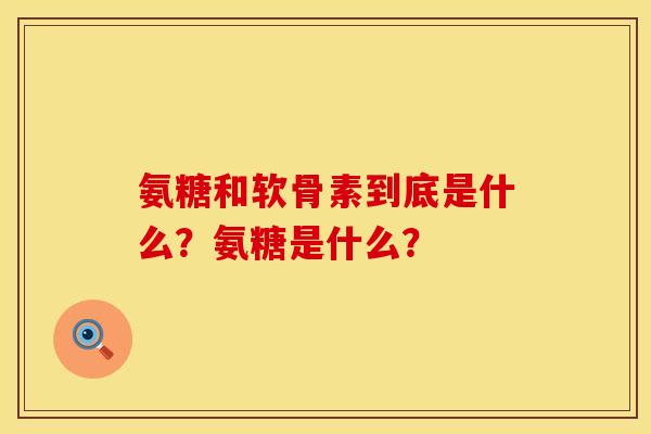 氨糖和软骨素到底是什么？氨糖是什么？