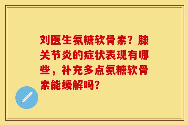 刘医生氨糖软骨素?膝的症状表现有哪些,补充多点氨糖软骨素能缓解吗? 刘医生氨糖软骨素?膝的症状表现有哪些,补充多点氨糖软骨素能缓解吗?
