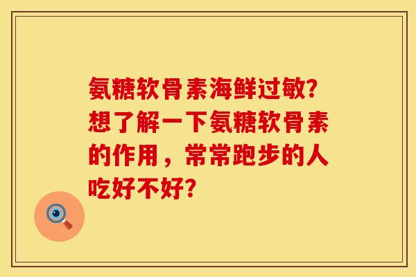 氨糖软骨素海鲜过敏？想了解一下氨糖软骨素的作用，常常跑步的人吃好不好？