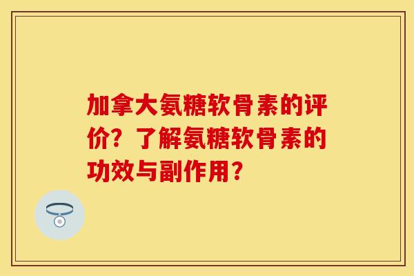 加拿大氨糖软骨素的评价?了解氨糖软骨素的功效与副作用? 加拿大氨糖软骨素的评价?了解氨糖软骨素的功效与副作用?