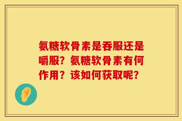 氨糖软骨素是吞服还是嚼服？氨糖软骨素有何作用？该如何获取呢？