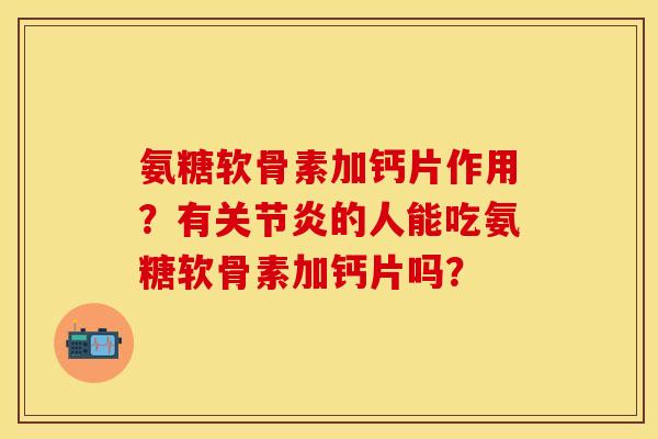 氨糖软骨素加钙片作用？有关节炎的人能吃氨糖软骨素加钙片吗？