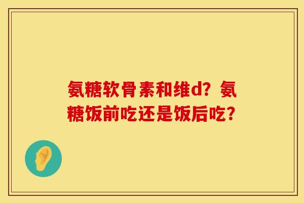 氨糖软骨素和维d？氨糖饭前吃还是饭后吃？