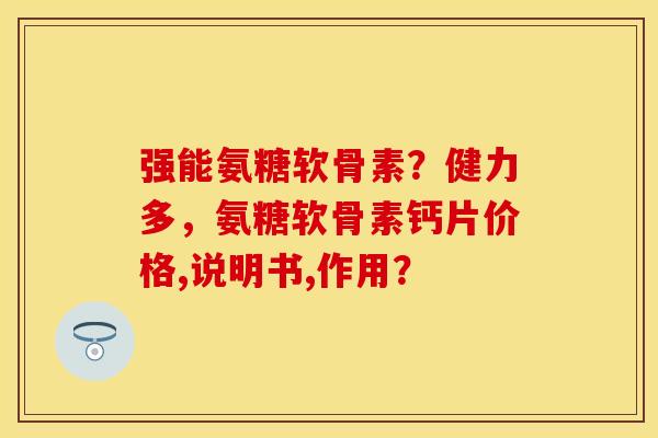 强能氨糖软骨素？健力多，氨糖软骨素钙片价格,说明书,作用？