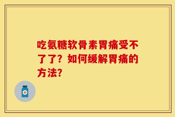 吃氨糖软骨素胃痛受不了了？如何缓解胃痛的方法？