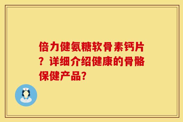 倍力健氨糖软骨素钙片？详细介绍健康的骨骼保健产品？