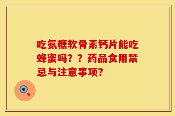 吃氨糖软骨素钙片能吃蜂蜜吗??药品食用禁忌与注意事项? 吃氨糖软骨素钙片能吃蜂蜜吗??药品食用禁忌与注意事项?