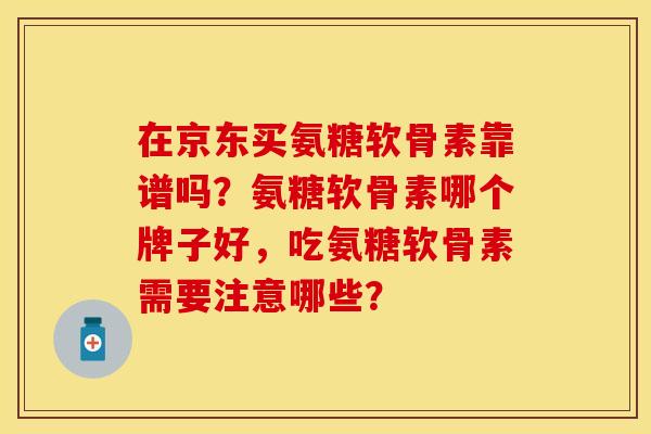 在京东买氨糖软骨素靠谱吗?氨糖软骨素哪个牌子好,吃氨糖软骨素需要注意哪些? 在京东买氨糖软骨素靠谱吗?氨糖软骨素哪个牌子好,吃氨糖软骨素需要注意哪些?