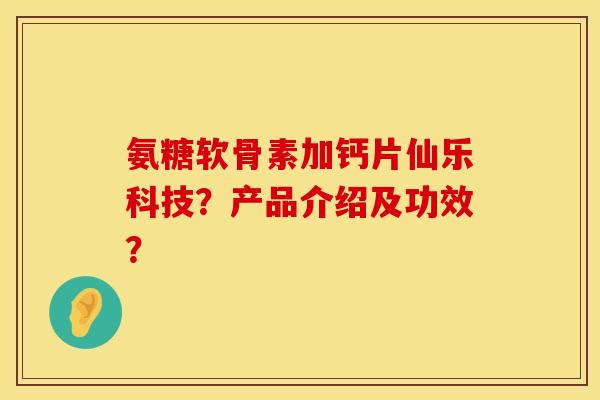 氨糖软骨素加钙片仙乐科技?产品介绍及功效? 氨糖软骨素加钙片仙乐科技?产品介绍及功效?