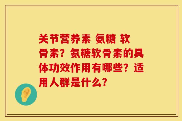 关节营养素 氨糖 软骨素?氨糖软骨素的具体功效作用有哪些?适用人群是什么? 关节营养素 氨糖 软骨素?氨糖软骨素的具体功效作用有哪些?适用人群是什么?