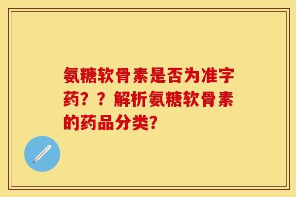 氨糖软骨素是否为准字药？？解析氨糖软骨素的药品分类？