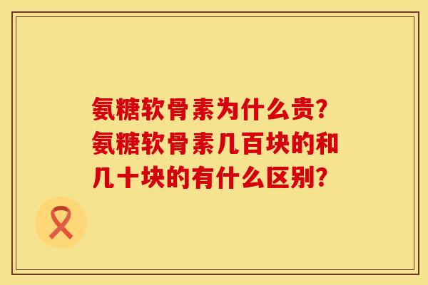 氨糖软骨素为什么贵？氨糖软骨素几百块的和几十块的有什么区别？