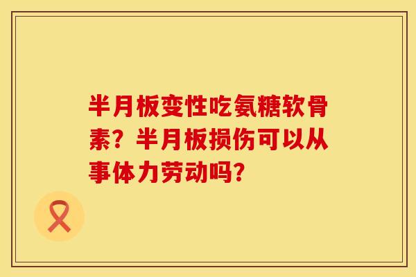 变性吃氨糖软骨素?损伤可以从事体力劳动吗? 变性吃氨糖软骨素?损伤可以从事体力劳动吗?
