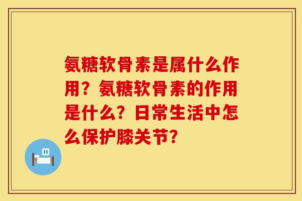 氨糖软骨素是属什么作用？氨糖软骨素的作用是什么？日常生活中怎么保护膝关节？