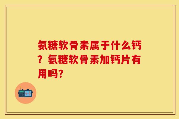 氨糖软骨素属于什么钙？氨糖软骨素加钙片有用吗？