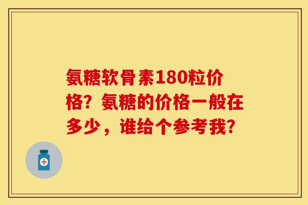 氨糖软骨素180粒价格?氨糖的价格一般在多少,谁给个参考我? 氨糖软骨素180粒价格?氨糖的价格一般在多少,谁给个参考我?