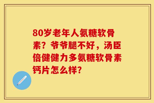 80岁老年人氨糖软骨素？爷爷腿不好，汤臣倍健健力多氨糖软骨素钙片怎么样？