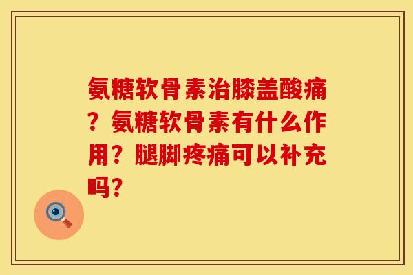 氨糖软骨素治膝盖酸痛？氨糖软骨素有什么作用？腿脚疼痛可以补充吗？