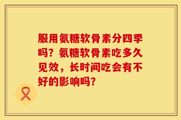 服用氨糖软骨素分四季吗？氨糖软骨素吃多久见效，长时间吃会有不好的影响吗？
