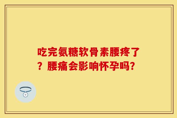 吃完氨糖软骨素腰疼了？腰痛会影响怀孕吗？
