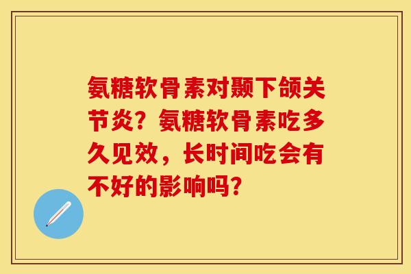 氨糖软骨素对颞下颌关节炎？氨糖软骨素吃多久见效，长时间吃会有不好的影响吗？