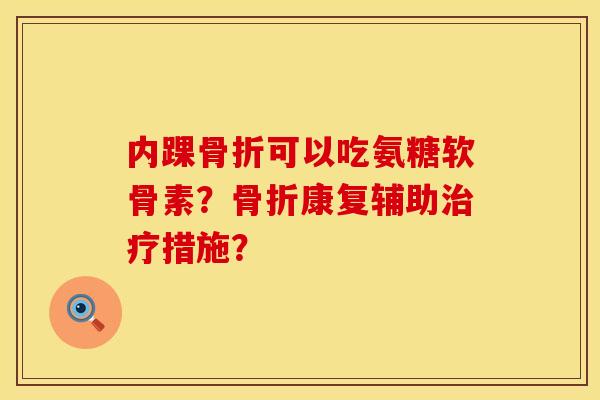内踝骨折可以吃氨糖软骨素？骨折康复辅助治疗措施？