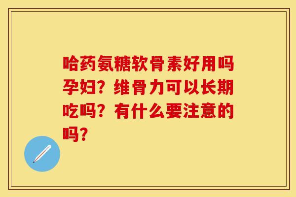 哈药氨糖软骨素好用吗孕妇？维骨力可以长期吃吗？有什么要注意的吗？