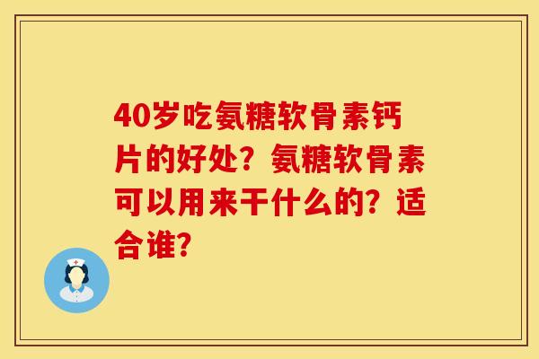 40岁吃氨糖软骨素钙片的好处？氨糖软骨素可以用来干什么的？适合谁？