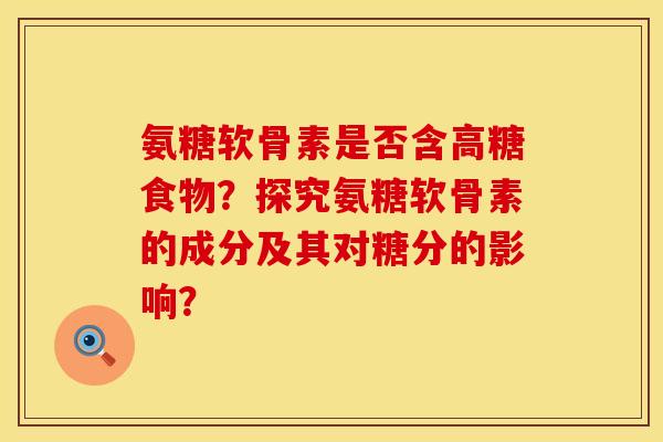氨糖软骨素是否含高糖食物?探究氨糖软骨素的成分及其对糖分的影响? 氨糖软骨素是否含高糖食物?探究氨糖软骨素的成分及其对糖分的影响?