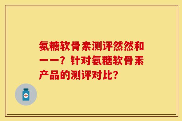 氨糖软骨素测评然然和一一？针对氨糖软骨素产品的测评对比？