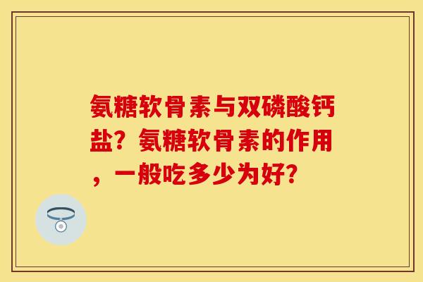 氨糖软骨素与双磷酸钙盐？氨糖软骨素的作用，一般吃多少为好？