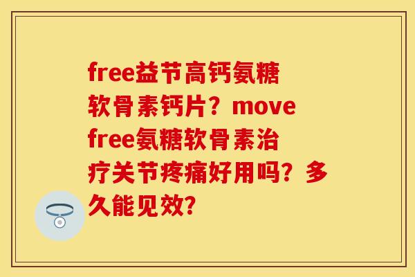 free益节高钙氨糖软骨素钙片？movefree氨糖软骨素治疗关节疼痛好用吗？多久能见效？