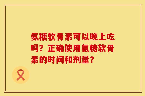 氨糖软骨素可以晚上吃吗？正确使用氨糖软骨素的时间和剂量？