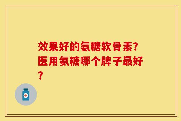 效果好的氨糖软骨素？医用氨糖哪个牌子最好？