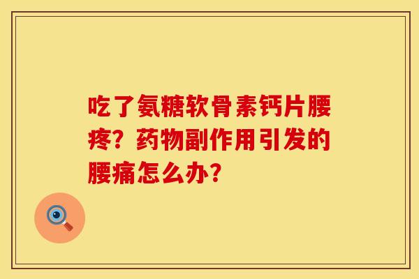 吃了氨糖软骨素钙片腰疼？药物副作用引发的腰痛怎么办？