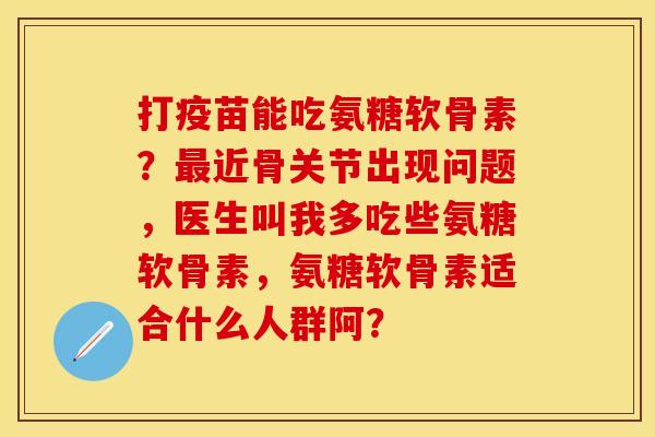 打疫苗能吃氨糖软骨素？最近骨关节出现问题，医生叫我多吃些氨糖软骨素，氨糖软骨素适合什么人群阿？