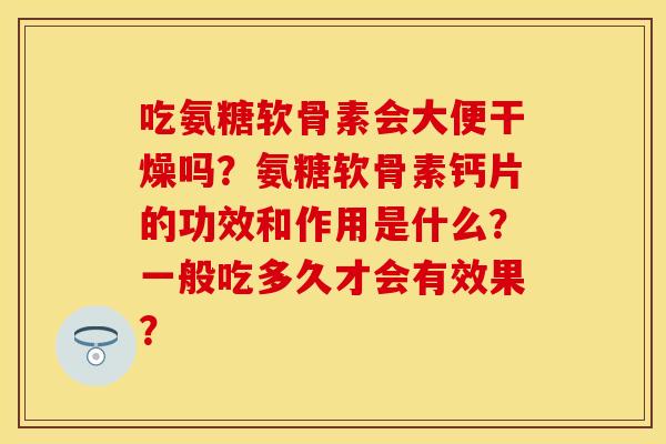 吃氨糖软骨素会大便干燥吗?氨糖软骨素钙片的功效和作用是什么?一般吃多久才会有效果? 吃氨糖软骨素会大便干燥吗?氨糖软骨素钙片的功效和作用是什么?一般吃多久才会有效果?