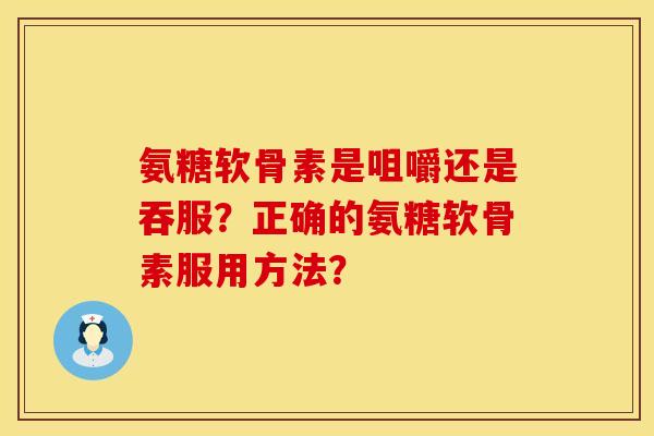氨糖软骨素是咀嚼还是吞服？正确的氨糖软骨素服用方法？