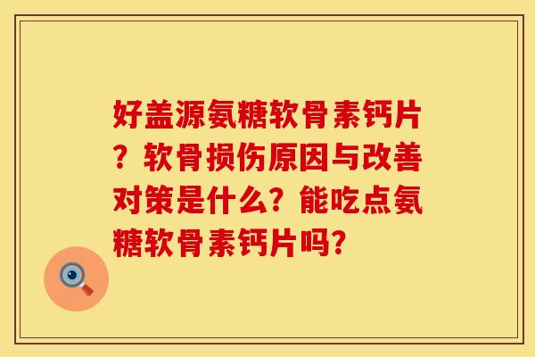 好盖源氨糖软骨素钙片?软骨损伤原因与改善对策是什么?能吃点氨糖软骨素钙片吗? 好盖源氨糖软骨素钙片?软骨损伤原因与改善对策是什么?能吃点氨糖软骨素钙片吗?