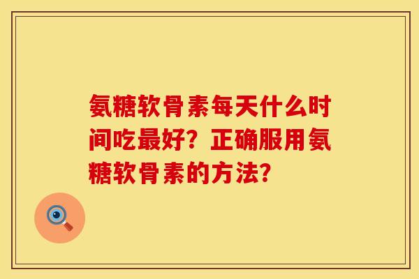 氨糖软骨素每天什么时间吃最好？正确服用氨糖软骨素的方法？
